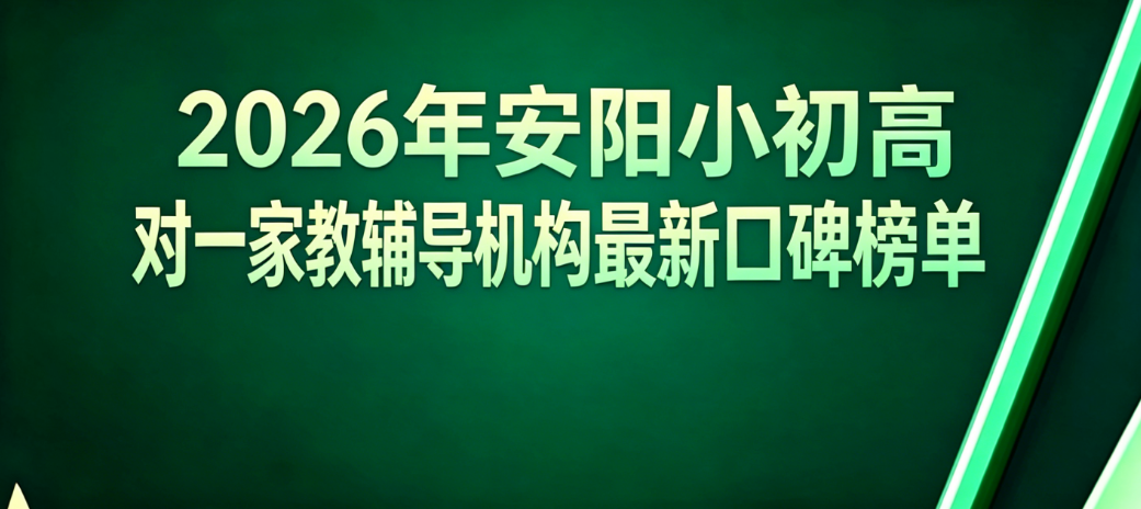 安阳小初高一对一辅导机构推荐：2026年补课班真实排行榜单