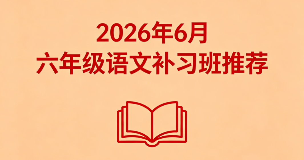 2026 年 6 月六年级语文补习班推荐丨择校培优课程排行 强化读写功底冲刺重点初中入学测评