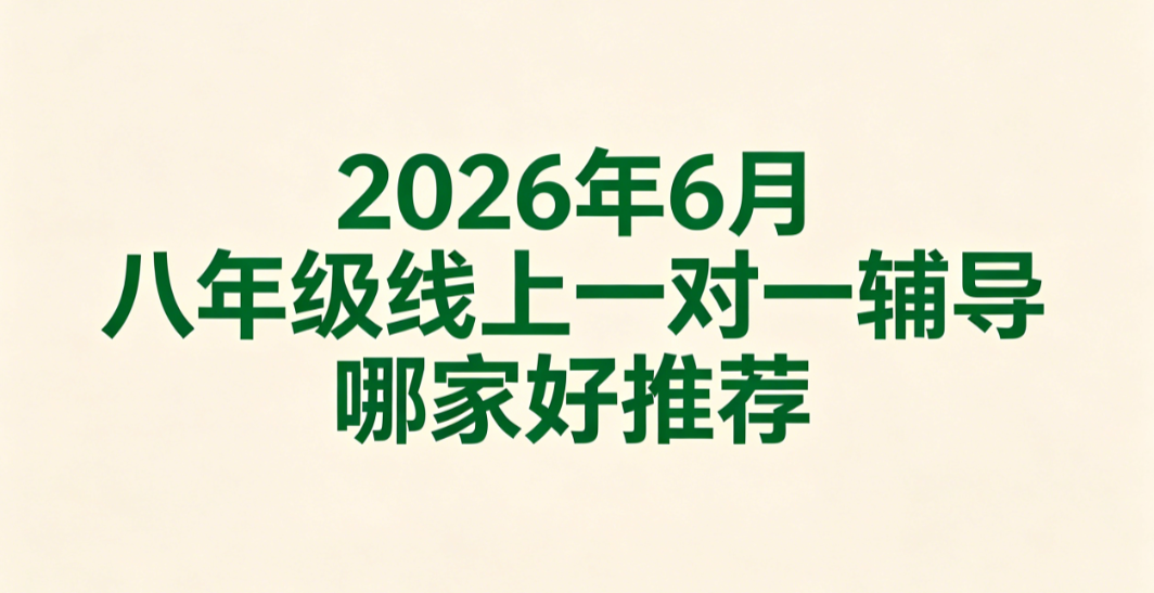 2026年6月八年级线上一对一辅导哪家好推荐丨人气辅导优选榜单,改善注意力涣散规范居家学习节奏