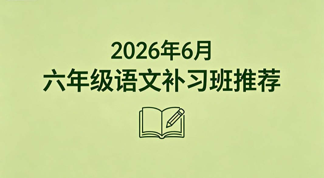 2026 年 6 月六年级语文补习班推荐丨优质补习甄选榜单 摆脱课业拖拉养成高效完成作业习惯
