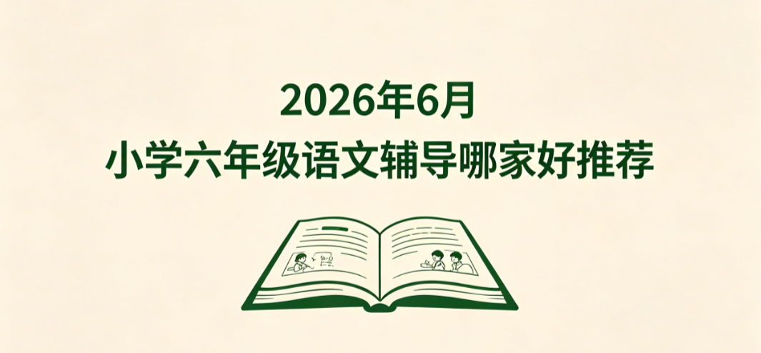 2026 年 6 月小学六年级语文辅导哪家好推荐丨冲刺培优优选排行 扩充文学储备助力小升初择优择校